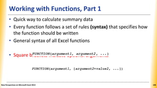 Working with Functions, Part 1
rackets indicate optional arguments
• Quick way to calculate summary data
• Every function follows a set of rules (syntax) that specifies how
the function should be written
• General syntax of all Excel functions
• Square b
New Perspectives on Microsoft Excel 2013 198
 