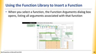 Using the Function Library to Insert a Function
• When you select a function, the Function Arguments dialog box
opens, listing all arguments associated with that function
New Perspectives on Microsoft Excel 2013 206
 