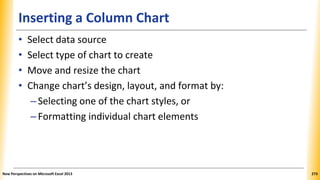 Inserting a Column Chart
• Select data source
• Select type of chart to create
• Move and resize the chart
• Change chart’s design, layout, and format by:
–Selecting one of the chart styles, or
–Formatting individual chart elements
New Perspectives on Microsoft Excel 2013 273
 