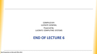 COMPILED BY:
LUCRATE GENERAL
Powered By:
LUCRATE COMPUTING SYSTEMS
END OF LECTURE 6
New Perspectives on Microsoft Office 2013
 