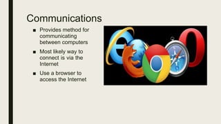 Communications
■ Provides method for
communicating
between computers
■ Most likely way to
connect is via the
Internet
■ Use a browser to
access the Internet
 