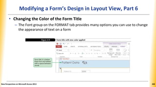 Modifying a Form’s Design in Layout View, Part 6
• Changing the Color of the Form Title
– The Font group on the FORMAT tab provides many options you can use to change
the appearance of text on a form
New Perspectives on Microsoft Access 2013 308
 