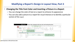 Modifying a Report’s Design in Layout View, Part 3
• Changing the Title Font Color and Inserting a Picture in a Report
– You can change the color of text on a report to enhance its appearance
– You can also add a picture to a report for visual interest or to identify a particular
section of the report
New Perspectives on Microsoft Access 2013 322
 