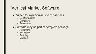 Vertical Market Software
■ Written for a particular type of business
– Dentist’s office
– Drugstore
– Auto shop
■ Software may be part of complete package
– Hardware
– Installation
– Training
– Support
 
