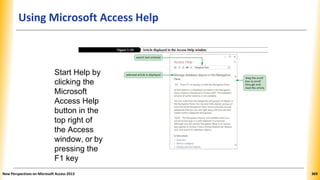 Using Microsoft Access Help
Start Help by
clicking the
Microsoft
Access Help
button in the
top right of
the Access
window, or by
pressing the
F1 key
New Perspectives on Microsoft Access 2013 369
 
