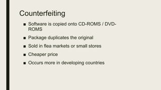 Counterfeiting
■ Software is copied onto CD-ROMS / DVD-
ROMS
■ Package duplicates the original
■ Sold in flea markets or small stores
■ Cheaper price
■ Occurs more in developing countries
 