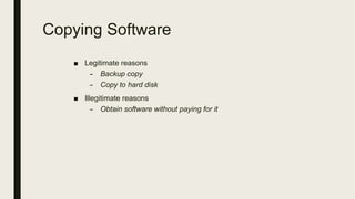 Copying Software
■ Legitimate reasons
– Backup copy
– Copy to hard disk
■ Illegitimate reasons
– Obtain software without paying for it
 