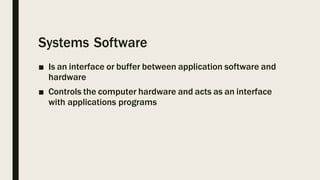 Systems Software
■ Is an interface or buffer between application software and
hardware
■ Controls the computer hardware and acts as an interface
with applications programs
 