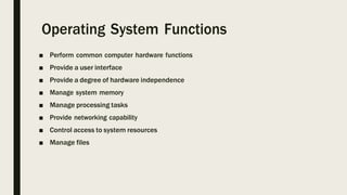 Operating System Functions
■ Perform common computer hardware functions
■ Provide a user interface
■ Provide a degree of hardware independence
■ Manage system memory
■ Manage processing tasks
■ Provide networking capability
■ Control access to system resources
■ Manage files
 
