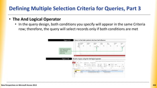Defining Multiple Selection Criteria for Queries, Part 3
• The And Logical Operator
• In the query design, both conditions you specify will appear in the same Criteria
row; therefore, the query will select records only if both conditions are met
New Perspectives on Microsoft Access 2013 450
 