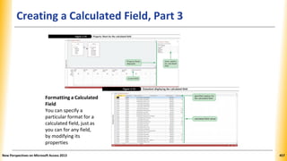 Creating a Calculated Field, Part 3
New Perspectives on Microsoft Access 2013 457
Formatting a Calculated
Field
You can specify a
particular format for a
calculated field, just as
you can for any field,
by modifying its
properties
 