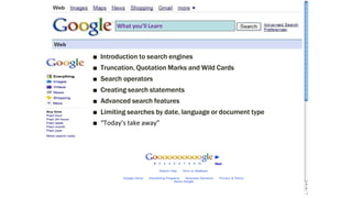 ■ Introduction to search engines
■ Truncation, Quotation Marks and Wild Cards
■ Search operators
■ Creating search statements
■ Advanced search features
■ Limiting searches by date, language or document type
■ “Today’s take away”
What you’ll Learn
 