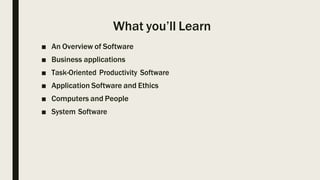 What you’ll Learn
■ An Overview of Software
■ Business applications
■ Task-Oriented Productivity Software
■ Application Software and Ethics
■ Computers and People
■ System Software
 
