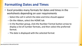 Formatting Dates and Times
• Excel provides many formats for dates and times in the
worksheets depending on user requireme...