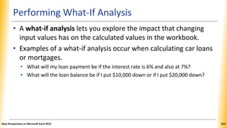 Performing What-If Analysis
• A what-if analysis lets you explore the impact that changing
input values has on the calcula...