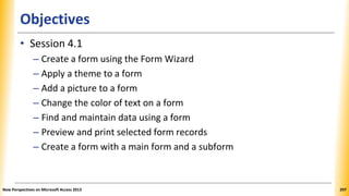 Objectives
• Session 4.1
– Create a form using the Form Wizard
– Apply a theme to a form
– Add a picture to a form
– Chang...