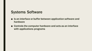 Systems Software
■ Is an interface or buffer between application software and
hardware
■ Controls the computer hardware an...