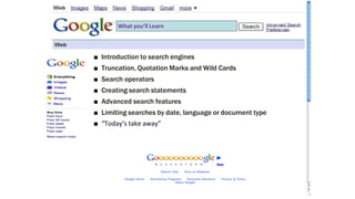 ■ Introduction to search engines
■ Truncation, Quotation Marks and Wild Cards
■ Search operators
■ Creating search stateme...