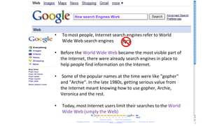 How search Engines Work
• To most people, Internet search engines refer to World
Wide Web search engines
• Before the Worl...