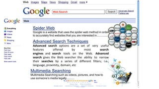 Web Search
Spider Web
Google is a website that uses the spider web method in order
to accurately find websites that you ar...