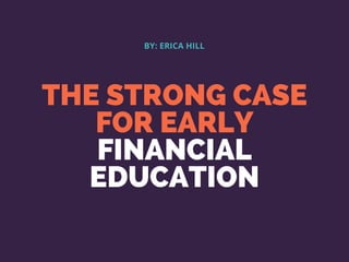 THE STRONG CASE
FOR EARLY
FINANCIAL
EDUCATION
BY: ERICA HILL
 