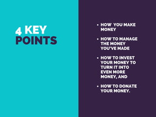 4 KEY
POINTS
HOW YOU MAKE
MONEY
HOW TO MANAGE
THE MONEY
YOU’VE MADE
HOW TO INVEST
YOUR MONEY TO
TURN IT INTO
EVEN MORE
MONEY, AND
HOW TO DONATE
YOUR MONEY.
 