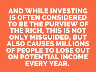 AND WHILE INVESTING
IS OFTEN CONSIDERED
TO BE THE PURVIEW OF
THE RICH, THIS IS NOT
ONLY MISGUIDED, BUT
ALSO CAUSES MILLIONS
OF PEOPLE TO LOSE OUT
ON POTENTIAL INCOME
EVERY YEAR.
 