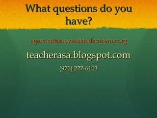 What questions do you
       have?
 agervich@sauvieislandacademy.org

teacherasa.blogspot.com
          (971) 227-6103
 