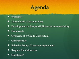 Agenda
 Welcome!
 Third Grade Classroom Blog
 Development of Responsibilities and Accountability
 Homework
 Overview of 3rd Grade Curriculum

• Our Schedule
 Behavior Policy, Classroom Agreement
 Request for Volunteers
 Questions?
 