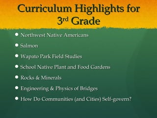 Curriculum Highlights for
         3 Grade
          rd

 Northwest Native Americans

 Salmon

 Wapato Park Field Studies

 School Native Plant and Food Gardens

 Rocks & Minerals

 Engineering & Physics of Bridges

 How Do Communities (and Cities) Self-govern?
 