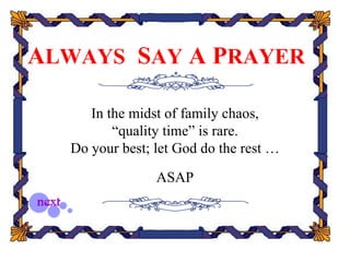 ALWAYS SAY A PRAYER

     In the midst of family chaos,
         “quality time” is rare.
  Do your best; let God do the rest …

                ASAP
 