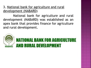 3. National bank for agriculture and rural
development (NABARD)
National bank for agriculture and rural
development (NABARD) was established as an
apex bank that provides finance for agriculture
and rural development.
 