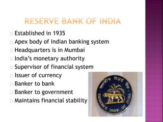 Established in 1935
Apex body of Indian banking system
Headquarters is in Mumbai
India’s monetary authority
Supervisor of financial system
Issuer of currency
Banker to bank
Banker to government
Maintains financial stability
 