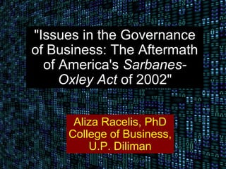 "Issues in the Governance
of Business: The Aftermath
  of America's Sarbanes-
     Oxley Act of 2002"


      Aliza Racelis, PhD
     College of Business,
         U.P. Diliman
 