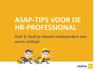 ASAP-TIPS VOOR DE
HR-PROFESSIONAL
Deel 3: Geef je nieuwe medewerkers een
warm onthaal
 
