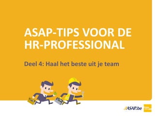 ASAP-TIPS VOOR DE
HR-PROFESSIONAL
Deel 4: Haal het beste uit je team
 