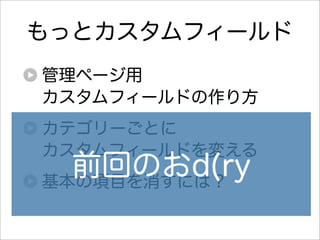 もっとカスタムフィールド
管理ページ用
カスタムフィールドの作り方
カテゴリーごとに
カスタムフィールドを変える
  前回のおd(ry
基本の項目を消すには？
 