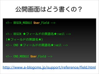 公開画面はどう書くの？
 <!-- BEGIN_MODULE User_Field -->


 <!-- BEGIN ★フィールドの英語名★:veil -->
 {★フィールドの英語名★}
 <!-- END ★フィールドの英語名★:veil -->


 <!-- END_MODULE User_Field -->


http://www.a-blogcms.jp/support/reference/ﬁeld.html
 
