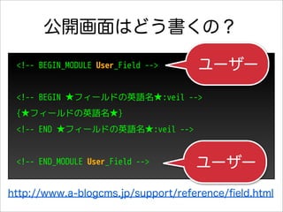 公開画面はどう書くの？
 <!-- BEGIN_MODULE User_Field -->   ユーザー
 <!-- BEGIN ★フィールドの英語名★:veil -->
 {★フィールドの英語名★}
 <!-- END ★フィールドの英語名★:veil -->


 <!-- END_MODULE User_Field -->     ユーザー
http://www.a-blogcms.jp/support/reference/ﬁeld.html
 