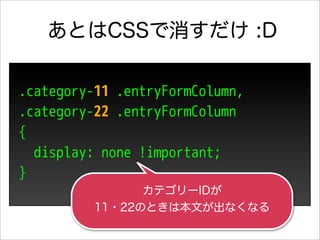 あとはCSSで消すだけ :D

.category-11 .entryFormColumn,
.category-22 .entryFormColumn
{
  display: none !important;
}
                カテゴリーIDが
          11・22のときは本文が出なくなる
 
