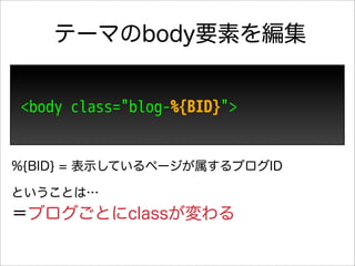 テーマのbody要素を編集


<body class="blog-%{BID}">


%{BID} = 表示しているページが属するブログID

ということは…
＝ブログごとにclassが変わる
 