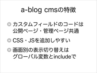 a-blog cmsの特徴

カスタムフィールドのコードは
公開ページ・管理ページ共通
CSS・JSを追加しやすい
画面別の表示切り替えは
グローバル変数とincludeで
 