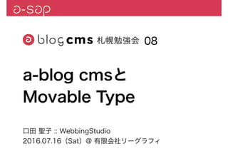 口田 聖子 :: WebbingStudio
2016.07.16（Sat）@ 有限会社リーグラフィ
08
a-blog cmsと
Movable Type
 
