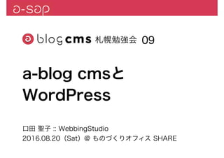 口田 聖子 :: WebbingStudio
2016.08.20（Sat）@ ものづくりオフィス SHARE
09
a-blog cmsと
WordPress
 