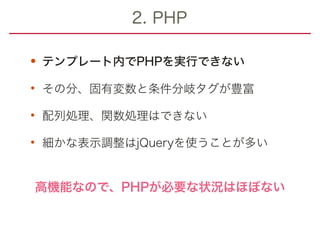 2. PHP
•テンプレート内でPHPを実行できない
• その分、固有変数と条件分岐タグが豊富
• 配列処理、関数処理はできない
• 細かな表示調整はjQueryを使うことが多い
高機能なので、PHPが必要な状況はほぼない
 