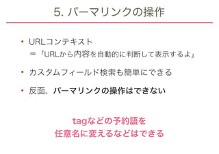 5. パーマリンクの操作
• URLコンテキスト 
＝「URLから内容を自動的に判断して表示するよ」
• カスタムフィールド検索も簡単にできる
• 反面、パーマリンクの操作はできない
tagなどの予約語を 
任意名に変えるなどはできる
 