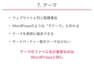 7. テーマ
• ウェブサイトと同じ階層構造
• WordPressのような「子テーマ」も作れる
• テーマを無限に継承できる
• サードパーティー製のテーマは少ない
テーマのファイル名が重要なのは
WordPressと同じ
 