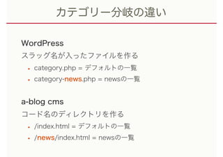 カテゴリー分岐の違い
WordPress
スラッグ名が入ったファイルを作る
• category.php = デフォルトの一覧
• category-news.php = newsの一覧 
a-blog cms
コード名のディレクトリを作る
• /index.html = デフォルトの一覧
• /news/index.html = newsの一覧
 