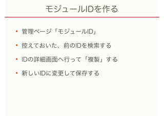 モジュールIDを作る
• 管理ページ「モジュールID」
• 控えておいた、前のIDを検索する
• IDの詳細画面へ行って「複製」する
• 新しいIDに変更して保存する
 