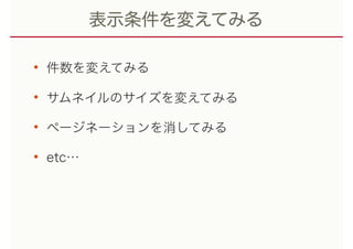 表示条件を変えてみる
• 件数を変えてみる
• サムネイルのサイズを変えてみる
• ページネーションを消してみる
• etc…
 